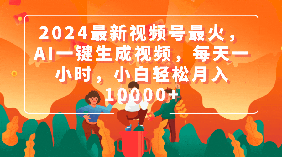 (9735期)2024最新视频号最火，AI一键生成视频，每天一小时，小白轻松月入10000+ - 搞薯条网-搞薯条网