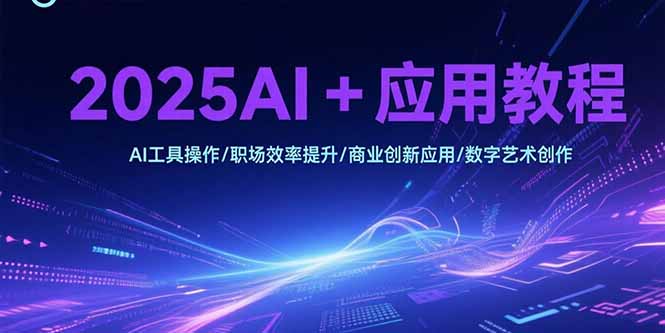 2025AI+应用教程，AI工具操作/职场效率提升/商业创新应用/数字艺术创作 - 搞薯条网-搞薯条网