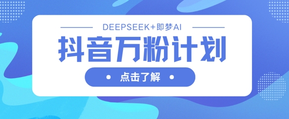 抖音万粉计划，利用DeepSeek+即梦AI生成视频，快速涨到万粉 - 搞薯条网-搞薯条网