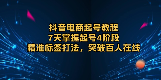 抖音电商起号教程，7天掌握起号4阶段，精准标签打法，突破百人在线 - 搞薯条网-搞薯条网