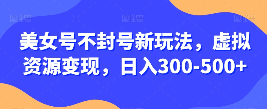 美女号不封号新玩法，虚拟资源变现，日入300-500+ - 搞薯条网-搞薯条网