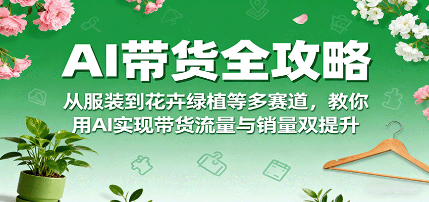 AI带货全攻略，从服装到花卉绿植等多赛道，教你用AI实现带货流量与销量双提升 - 搞薯条网-搞薯条网