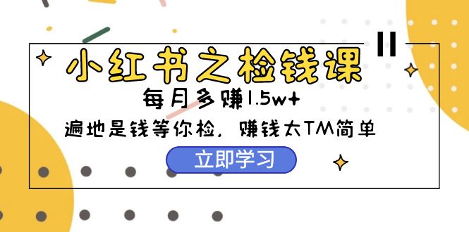 (9890期)小红书之检钱课：从0开始实测每月多赚1.5w起步，赚钱真的太简单了(98节) - 搞薯条网-搞薯条网