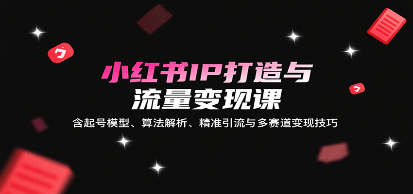 小红书IP打造与流量变现课：含起号模型、算法解析、精准引流与多赛道变现技巧 - 搞薯条网-搞薯条网