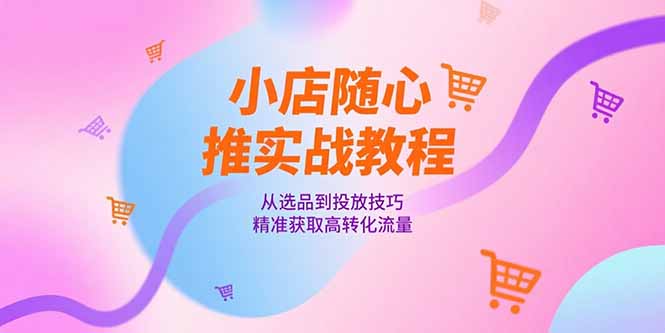 小店随心推实战教程，从选品到投放技巧，精准获取高转化流量 - 搞薯条网-搞薯条网