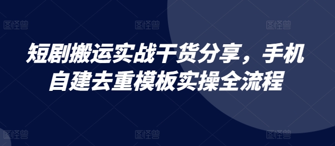 短剧搬运实战干货分享，手机自建去重模板实操全流程 - 搞薯条网-搞薯条网