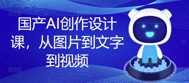国产AI创作设计课，从图片到文字到视频-搞薯条网 - 搞薯条网-搞薯条网