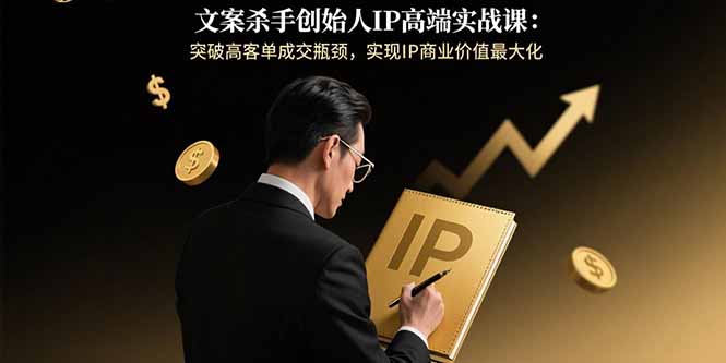 文案杀手创始人IP高端实战课：突破高客单成交瓶颈，实现IP商业价值最大化 - 搞薯条网-搞薯条网