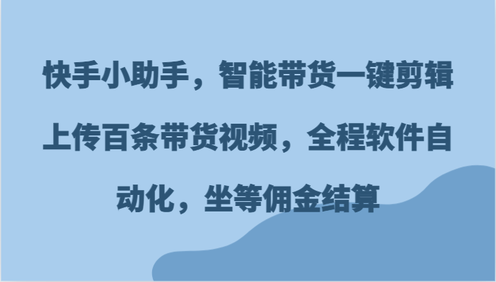 快手小助手，智能带货一键剪辑上传百条带货视频，全程软件自动化，坐等佣金结算-森森项目库