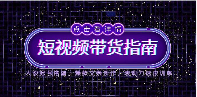 2025短视频带货指南，人设账号搭建，爆款文案创作，表现力速成训练 - 搞薯条网-搞薯条网