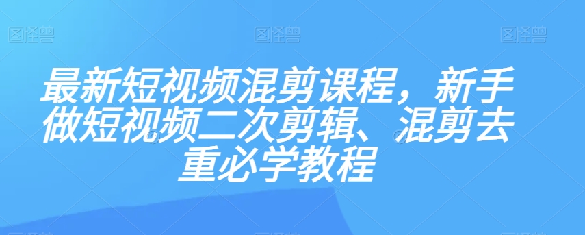 最新短视频混剪课程，新手做短视频二次剪辑、混剪去重必学教程-森森项目库