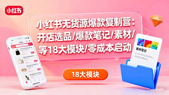 小红书无货源爆款复制营：开店选品/爆款笔记/素材/等18大模块/零成本启动 - 搞薯条网-搞薯条网