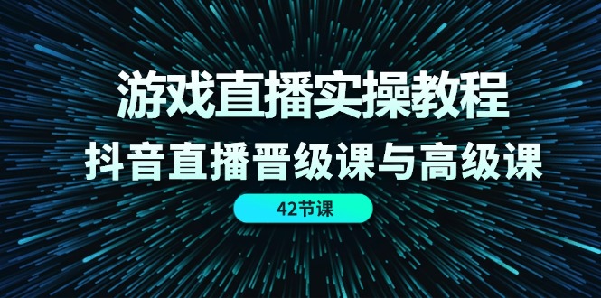 游戏直播实操教程，抖音直播晋级课与高级课(42节-森森项目库
