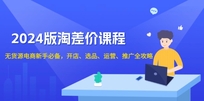 2024版淘差价课程，无货源电商新手必备，开店、选品、运营、推广全攻略 - 搞薯条网-搞薯条网