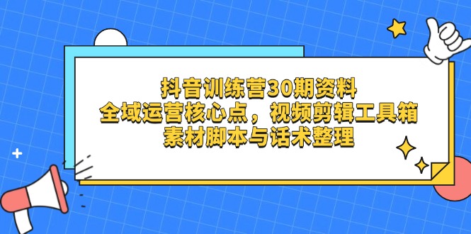 抖音训练营30期资料，全域运营核心点，视频剪辑工具箱 素材脚本与话术整理 - 搞薯条网-搞薯条网