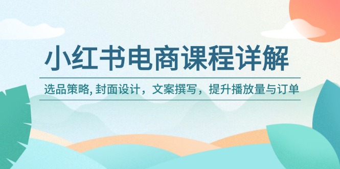小红书电商课程详解：选品策略, 封面设计，文案撰写，提升播放量与订单 - 搞薯条网-搞薯条网