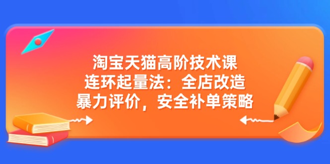 淘宝天猫高阶技术课：连环起量法：全店改造，暴力评价，安全补单策略 - 搞薯条网-搞薯条网